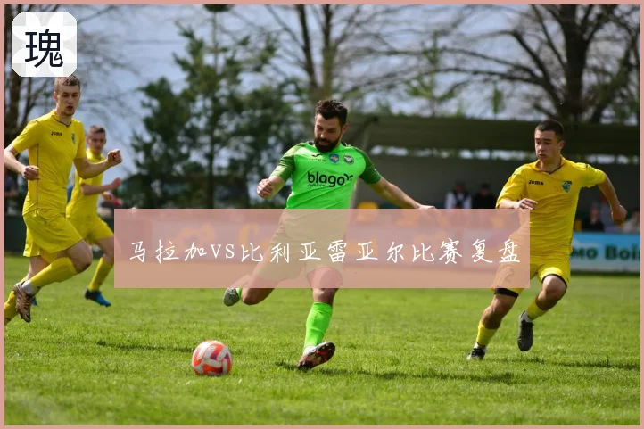 马拉加vs比利亚雷亚尔比赛复盘