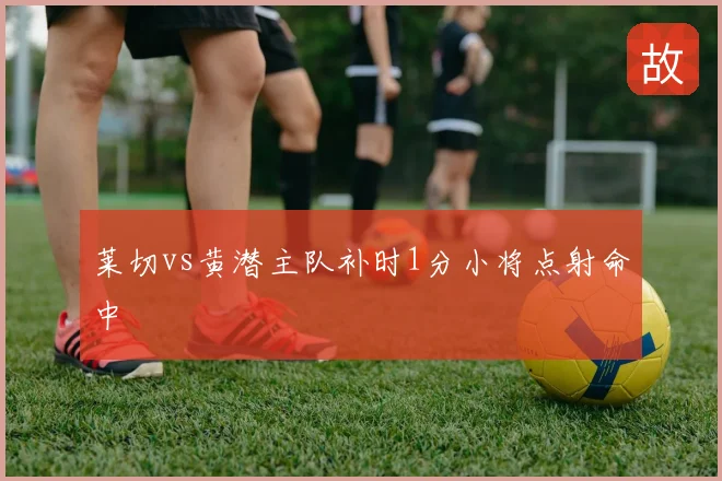 莱切vs黄潜主队补时1分小将点射命中