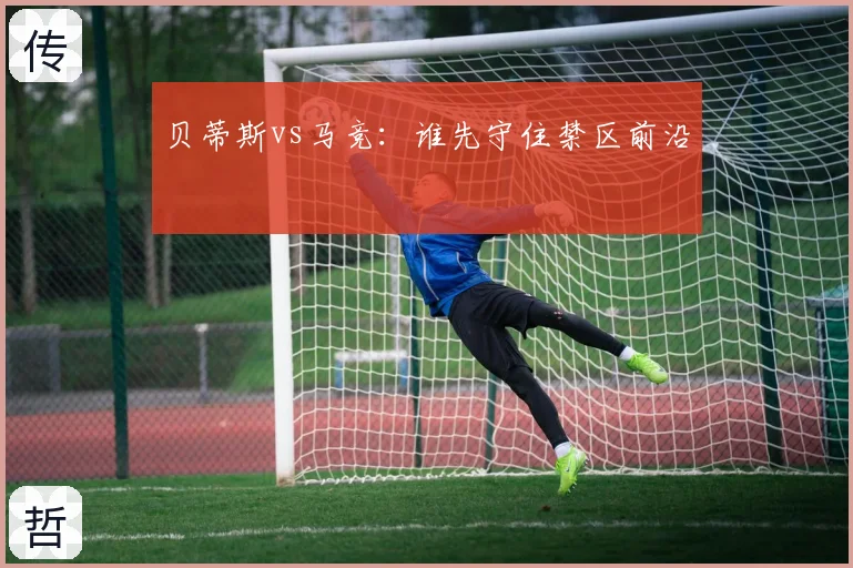 贝蒂斯vs马竞：谁先守住禁区前沿