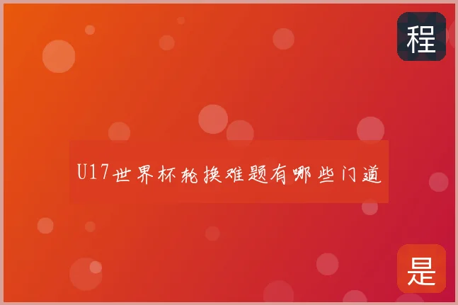 U17世界杯轮换难题有哪些门道