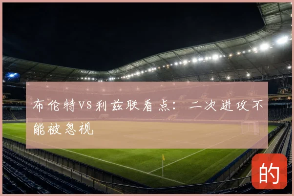布伦特vs利兹联看点：二次进攻不能被忽视