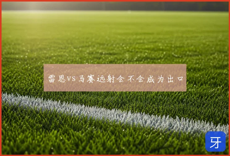 雷恩vs马赛远射会不会成为出口
