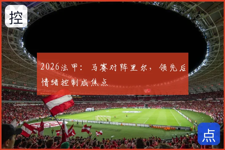 2026法甲：马赛对阵里尔，领先后情绪控制成焦点