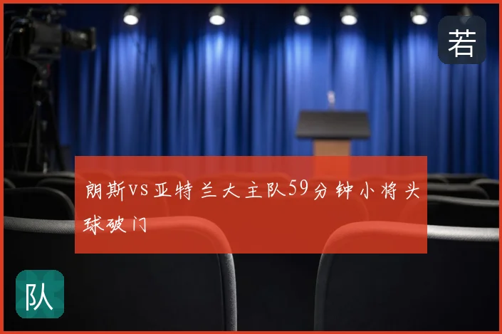 朗斯vs亚特兰大主队59分钟小将头球破门